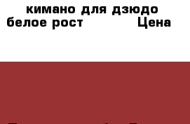 кимано для дзюдо белое рост 140-156 › Цена ­ 200 - Пензенская обл. Другое » Продам   